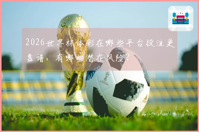 2026世界杯体彩在哪些平台投注更靠谱，有哪些潜在风险？