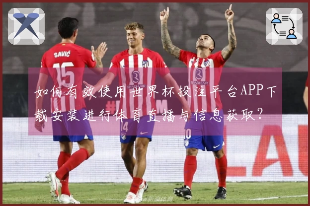 如何有效使用世界杯投注平台APP下载安装进行体育直播与信息获取？
