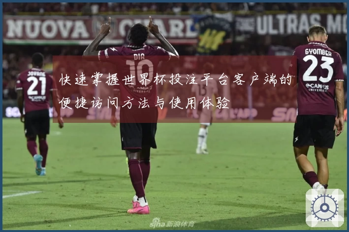 快速掌握世界杯投注平台客户端的便捷访问方法与使用体验