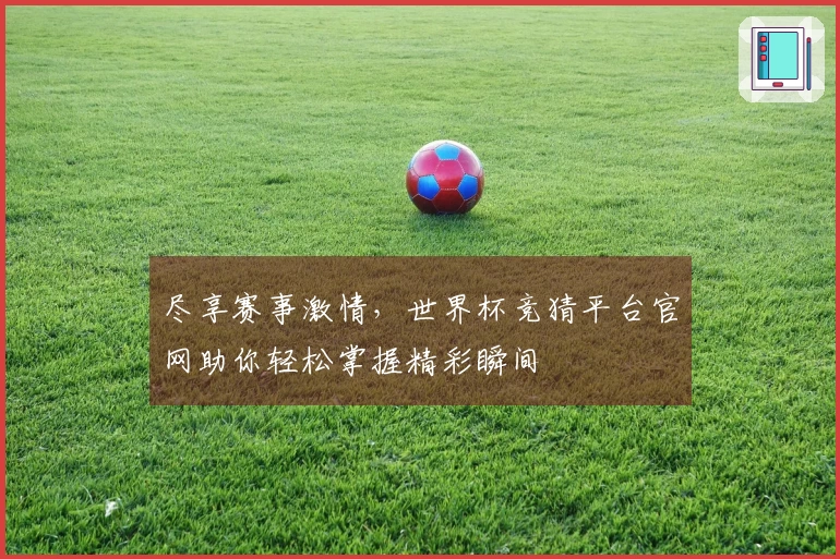 尽享赛事激情，世界杯竞猜平台官网助你轻松掌握精彩瞬间