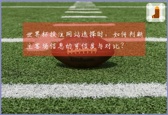 世界杯投注网站选择时，如何判断主客场信息的可信度与对比？