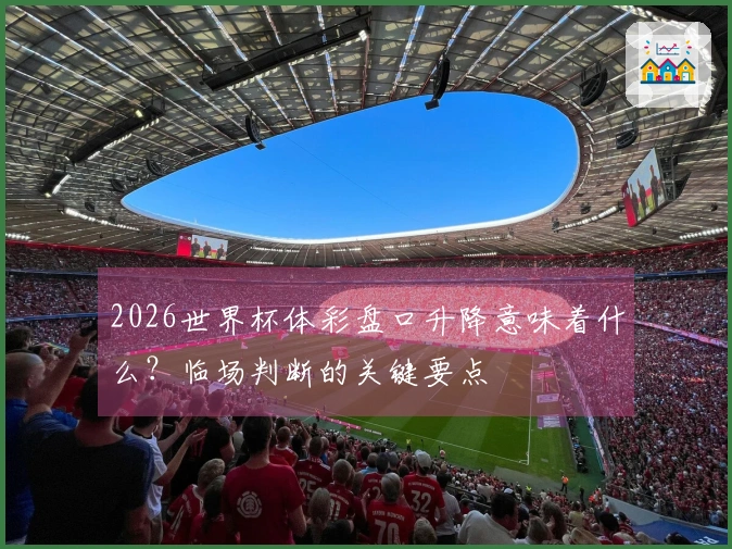 2026世界杯体彩盘口升降意味着什么？临场判断的关键要点