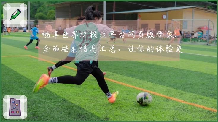 畅享世界杯投注平台网页版登录:全面福利信息汇总,让你的体验更精彩