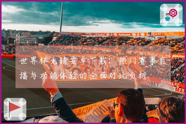 世界杯竞猜安卓下载：热门赛事直播与功能体验的全面对比分析