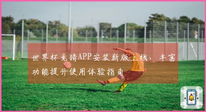 世界杯竞猜APP安装新版上线，丰富功能提升使用体验指南