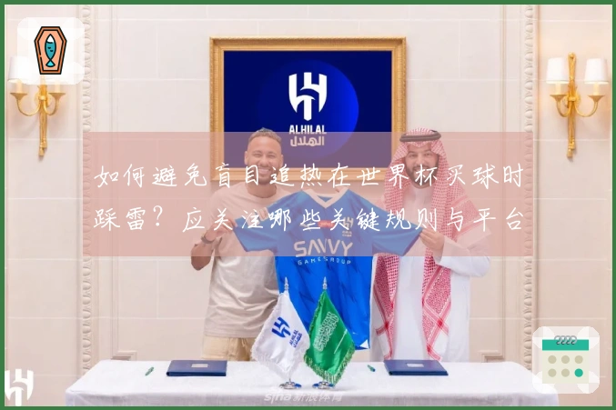 如何避免盲目追热在世界杯买球时踩雷？应关注哪些关键规则与平台选择？