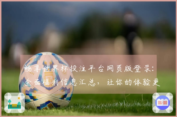 畅享世界杯投注平台网页版登录：全面福利信息汇总，让你的体验更精彩