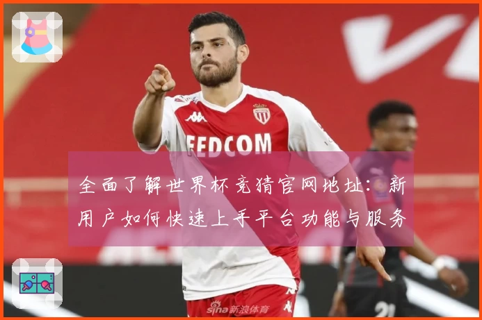 全面了解世界杯竞猜官网地址：新用户如何快速上手平台功能与服务