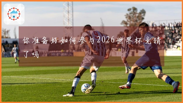 你准备好如何参与2026世界杯竞猜了吗