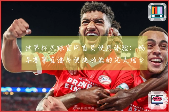 世界杯买球官网首页使用体验：畅享赛事直播与便捷功能的完美结合