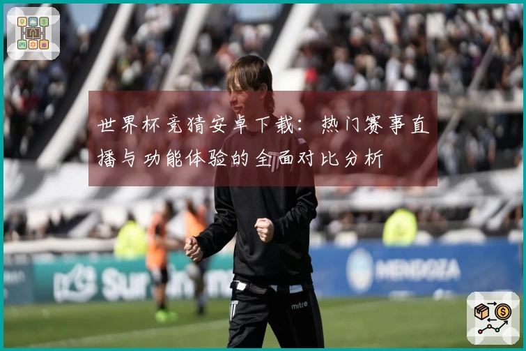 世界杯竞猜安卓下载：热门赛事直播与功能体验的全面对比分析
