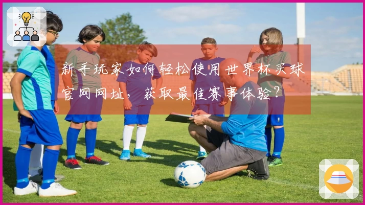 新手玩家如何轻松使用世界杯买球官网网址,获取最佳赛事体验?