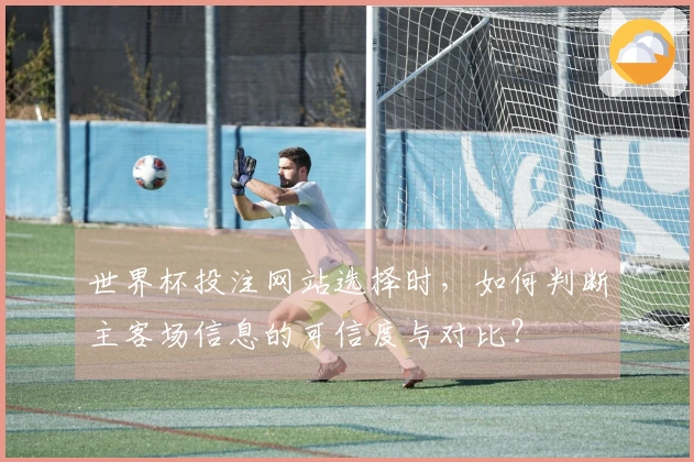 世界杯投注网站选择时,如何判断主客场信息的可信度与对比?