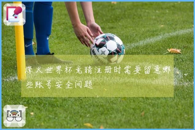 烽火世界杯竞猜注册时需要留意哪些账号安全问题